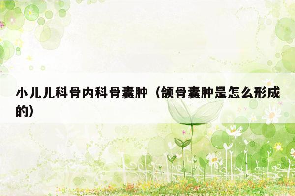小儿儿科骨内科骨囊肿（颌骨囊肿是怎么形成的）