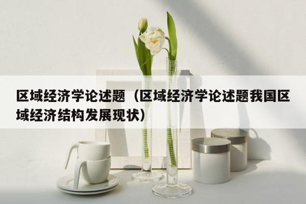 区域经济学论述题（区域经济学论述题我国区域经济结构发展现状）