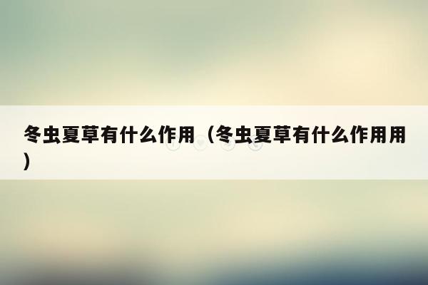 冬虫夏草有什么作用（冬虫夏草有什么作用用）