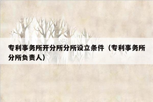 专利事务所开分所分所设立条件（专利事务所分所负责人）