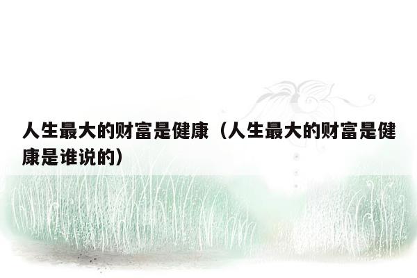 人生最大的财富是健康（人生最大的财富是健康是谁说的）