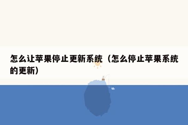 怎么让苹果停止更新系统（怎么停止苹果系统的更新）