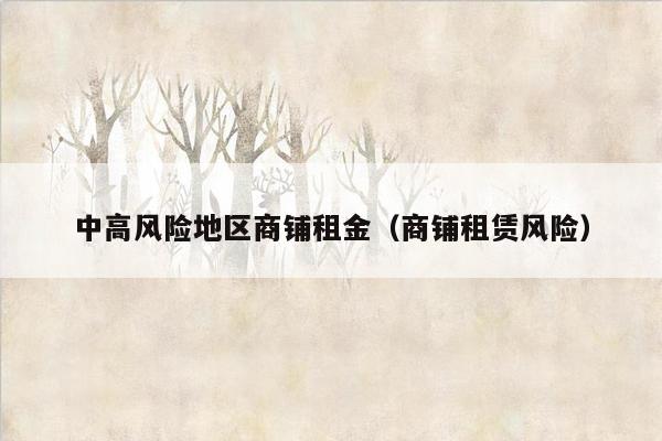 中高风险地区商铺租金（商铺租赁风险）