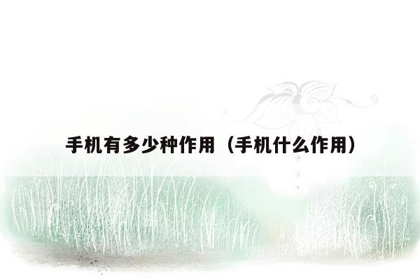 手机有多少种作用（手机什么作用）