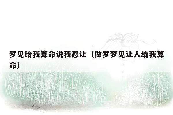 梦见给我算命说我忍让（做梦梦见让人给我算命）