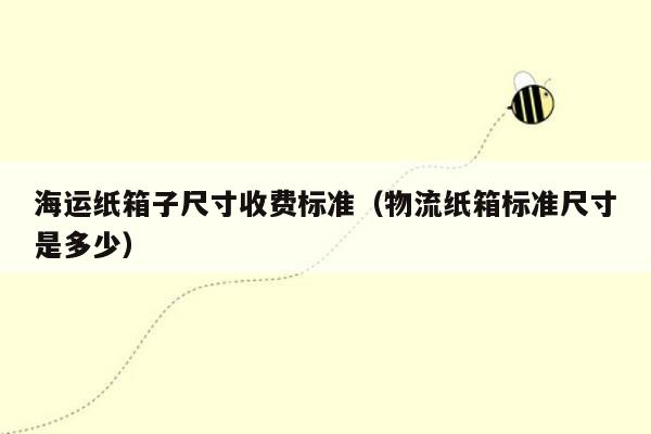 海运纸箱子尺寸收费标准（物流纸箱标准尺寸是多少）