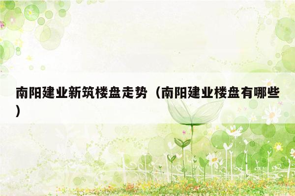 南阳建业新筑楼盘走势（南阳建业楼盘有哪些）