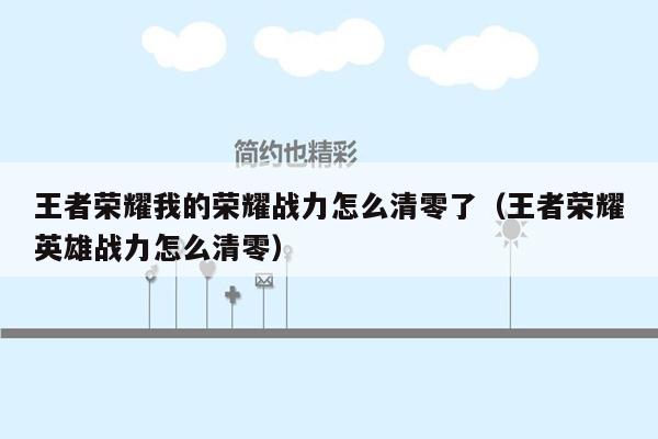 王者荣耀我的荣耀战力怎么清零了（王者荣耀英雄战力怎么清零）