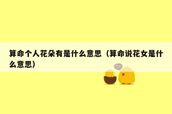 算命个人花朵有是什么意思（算命说花女是什么意思）