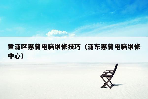 黄浦区惠普电脑维修技巧（浦东惠普电脑维修中心）