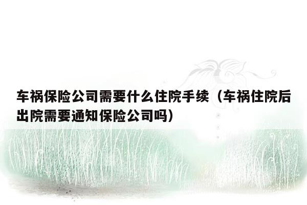 车祸保险公司需要什么住院手续（车祸住院后出院需要通知保险公司吗）