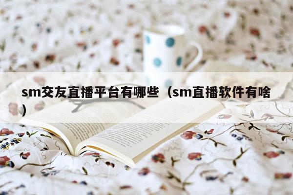sm交友直播平台有哪些（sm直播软件有啥）