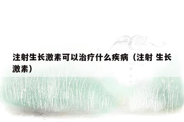 注射生长激素可以治疗什么疾病（注射 生长激素）