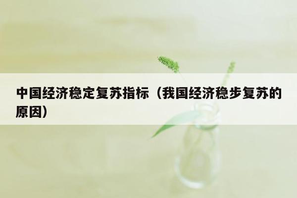 中国经济稳定复苏指标（我国经济稳步复苏的原因）