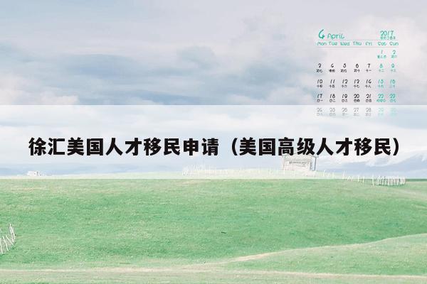 徐汇美国人才移民申请（美国高级人才移民）