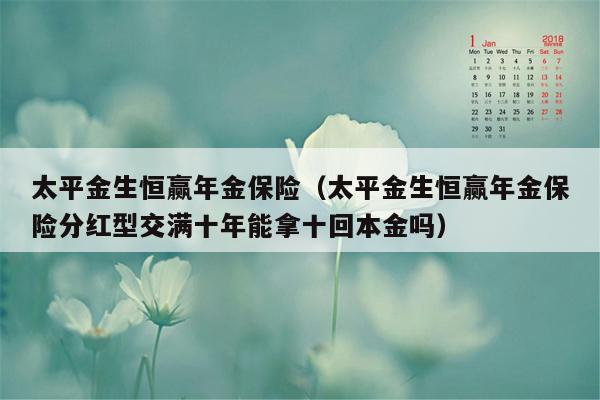 太平金生恒赢年金保险（太平金生恒赢年金保险分红型交满十年能拿十回本金吗）