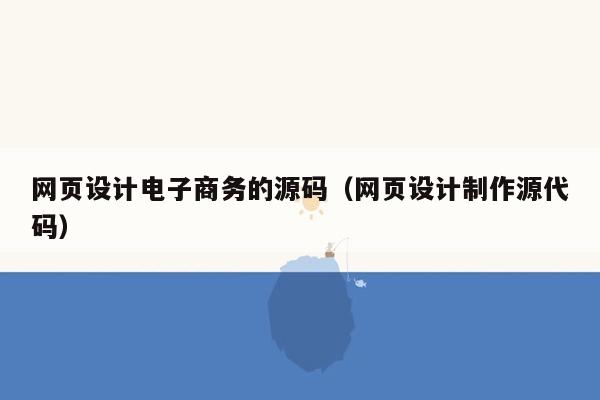 网页设计电子商务的源码（网页设计制作源代码）