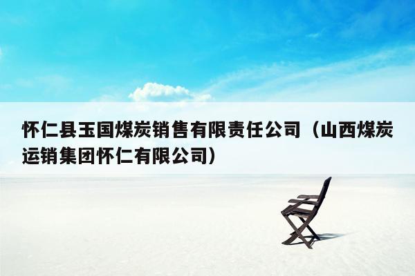 怀仁县玉国煤炭销售有限责任公司（山西煤炭运销集团怀仁有限公司）