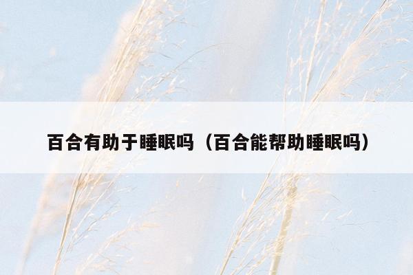 百合有助于睡眠吗（百合能帮助睡眠吗）