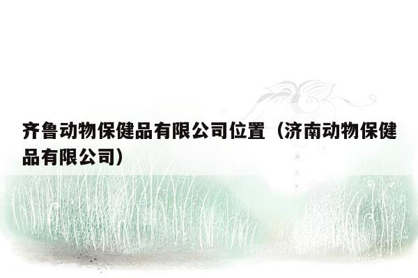 齐鲁动物保健品有限公司位置（济南动物保健品有限公司）