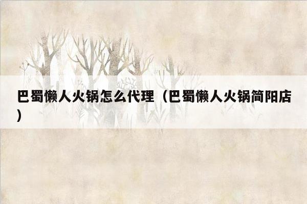 巴蜀懒人火锅怎么代理（巴蜀懒人火锅简阳店）
