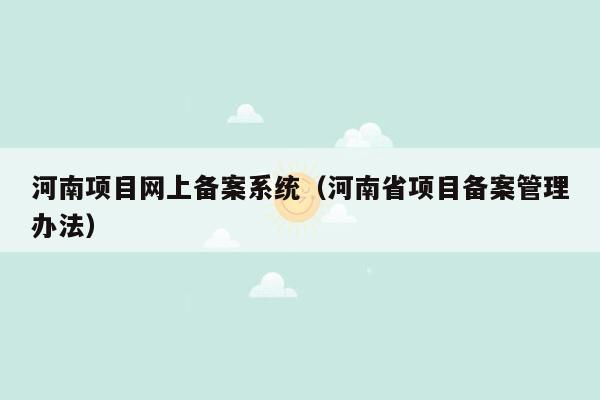 河南项目网上备案系统（河南省项目备案管理办法）
