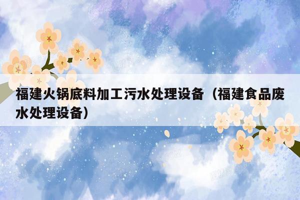 福建火锅底料加工污水处理设备（福建食品废水处理设备）