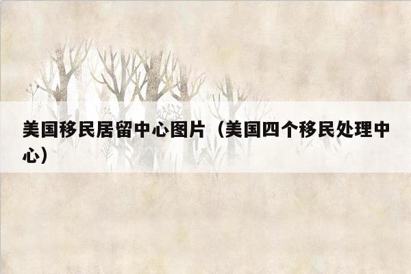 美国移民居留中心图片（美国四个移民处理中心）