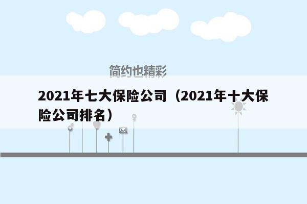2021年七大保险公司（2021年十大保险公司排名）