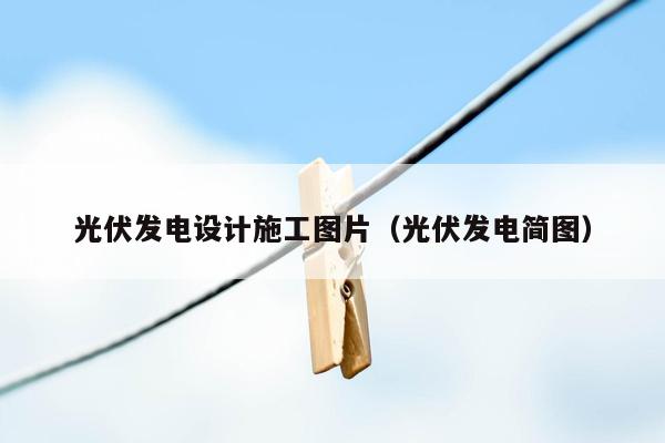 光伏发电设计施工图片（光伏发电简图）