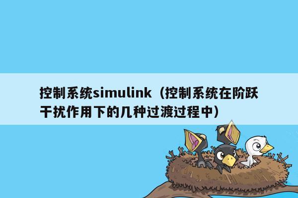 控制系统simulink（控制系统在阶跃干扰作用下的几种过渡过程中）