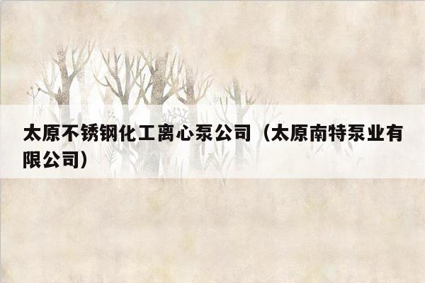 太原不锈钢化工离心泵公司（太原南特泵业有限公司）