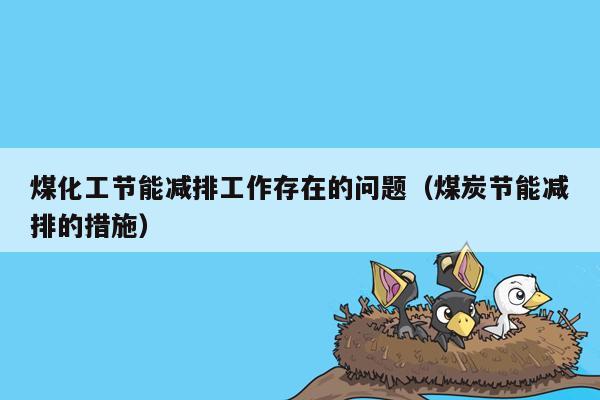 煤化工节能减排工作存在的问题（煤炭节能减排的措施）