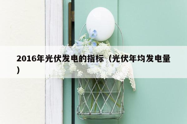 2016年光伏发电的指标（光伏年均发电量）