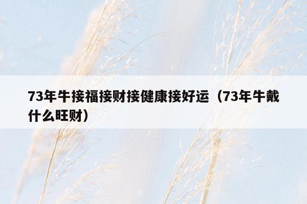 73年牛接福接财接健康接好运（73年牛戴什么旺财）