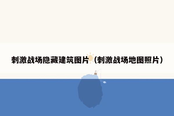 刺激战场隐藏建筑图片（刺激战场地图照片）