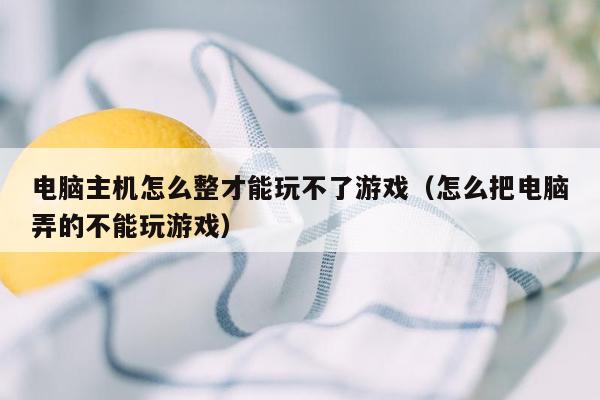 电脑主机怎么整才能玩不了游戏（怎么把电脑弄的不能玩游戏）