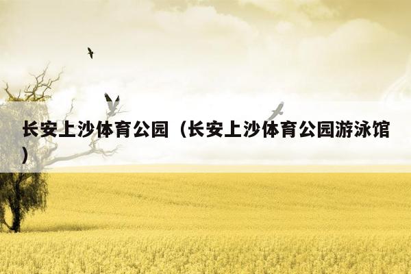 长安上沙体育公园（长安上沙体育公园游泳馆）