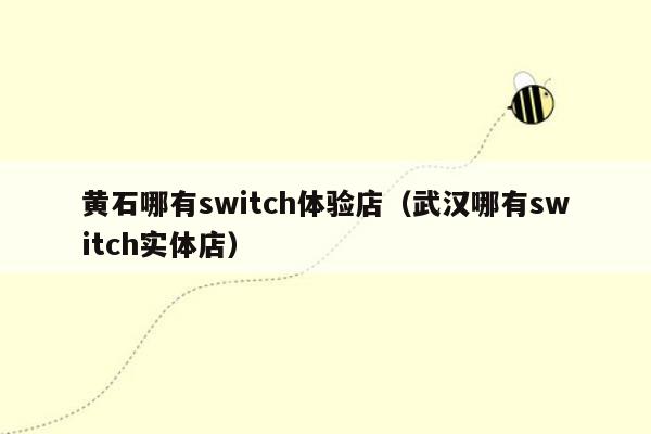 黄石哪有switch体验店（武汉哪有switch实体店）
