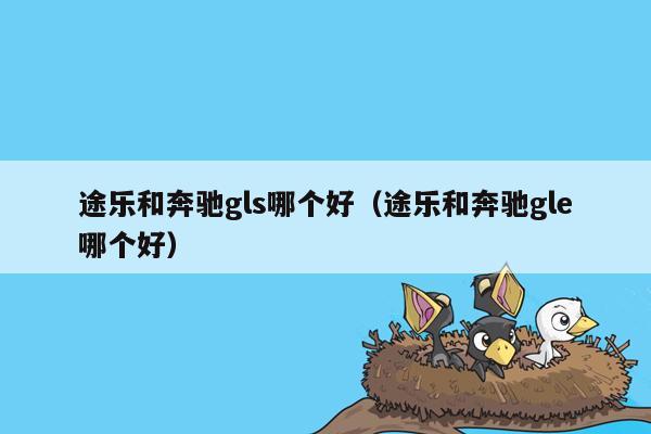 途乐和奔驰gls哪个好（途乐和奔驰gle哪个好）