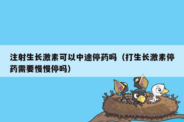 注射生长激素可以中途停药吗（打生长激素停药需要慢慢停吗）