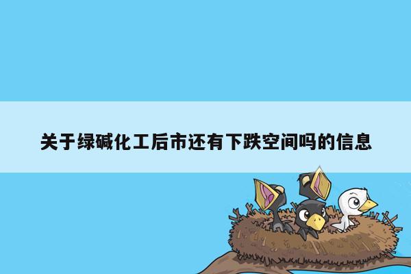 关于绿碱化工后市还有下跌空间吗的信息