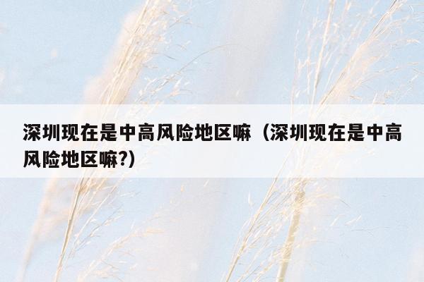 深圳现在是中高风险地区嘛（深圳现在是中高风险地区嘛?）