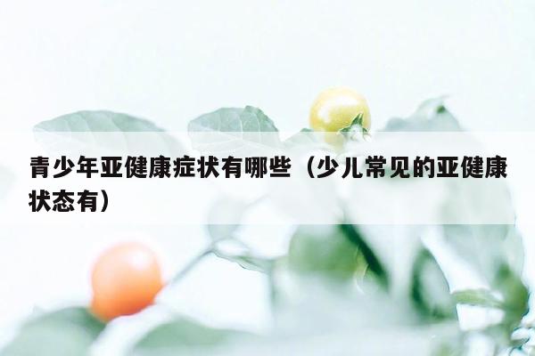 青少年亚健康症状有哪些（少儿常见的亚健康状态有）