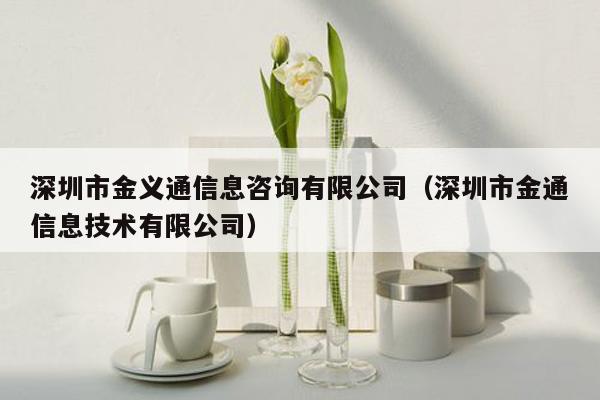 深圳市金义通信息咨询有限公司（深圳市金通信息技术有限公司）