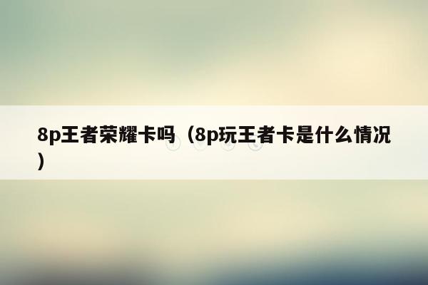 8p王者荣耀卡吗（8p玩王者卡是什么情况）