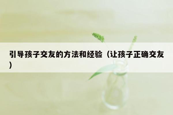 引导孩子交友的方法和经验（让孩子正确交友）