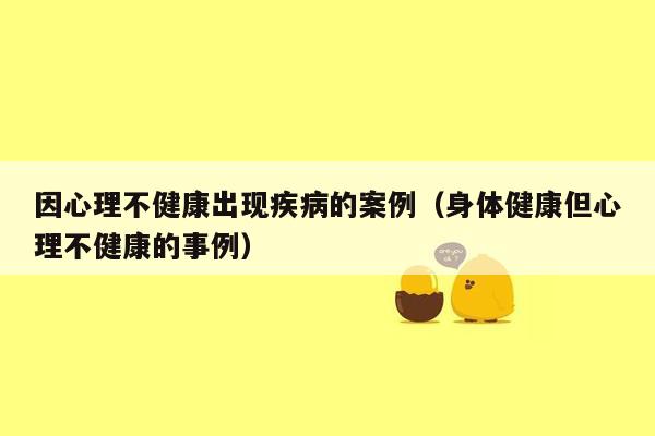 因心理不健康出现疾病的案例（身体健康但心理不健康的事例）