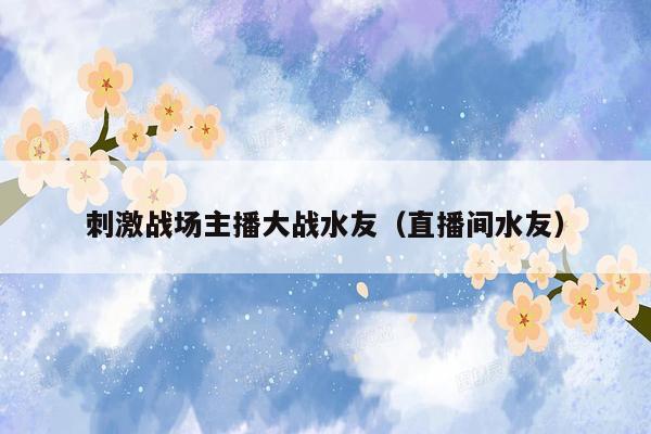 刺激战场主播大战水友（直播间水友）