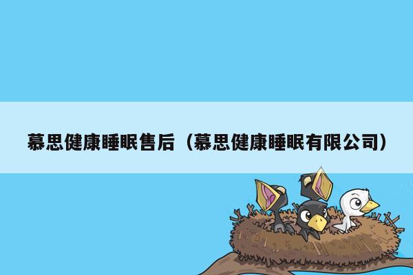 慕思健康睡眠售后（慕思健康睡眠有限公司）